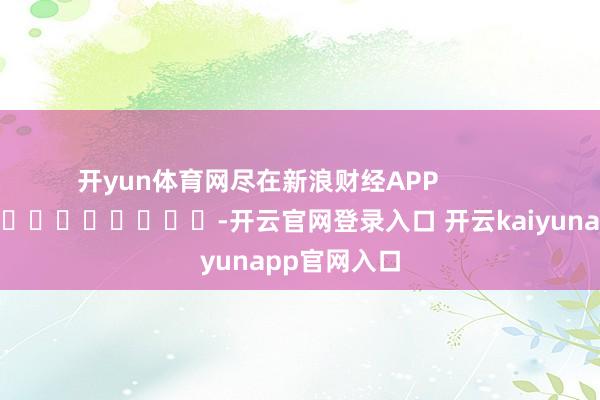 开yun体育网尽在新浪财经APP -开云官网登录入口 开云kaiyunapp官网入口