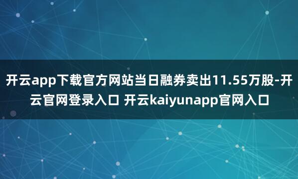 开云app下载官方网站当日融券卖出11.55万股-开云官网登录入口 开云kaiyunapp官网入口