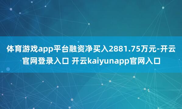体育游戏app平台融资净买入2881.75万元-开云官网登录入口 开云kaiyunapp官网入口