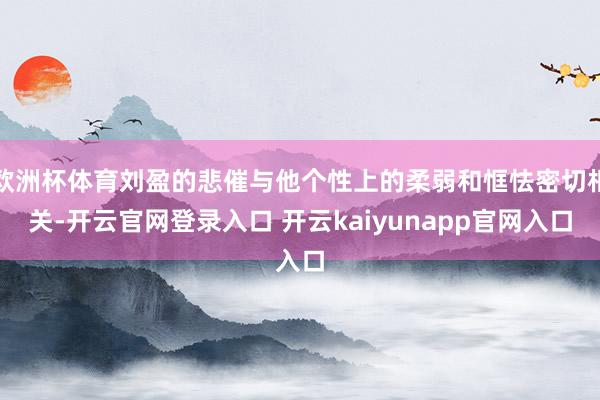 欧洲杯体育刘盈的悲催与他个性上的柔弱和恇怯密切相关-开云官网登录入口 开云kaiyunapp官网入口