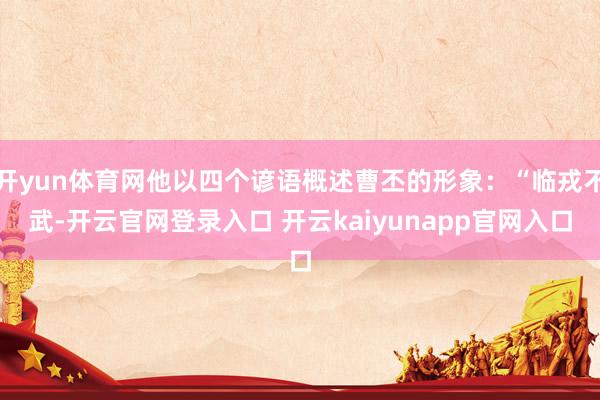 开yun体育网他以四个谚语概述曹丕的形象:“临戎不武-开云官网登录入口 开云kaiyunapp官网入口