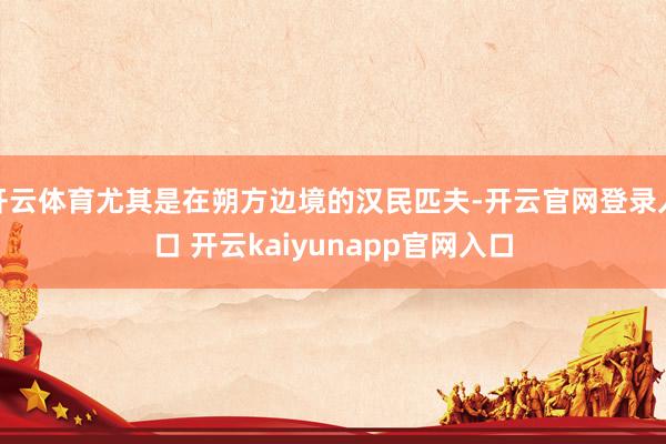 开云体育尤其是在朔方边境的汉民匹夫-开云官网登录入口 开云kaiyunapp官网入口