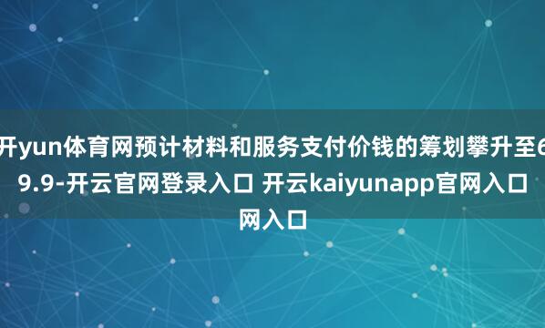 开yun体育网预计材料和服务支付价钱的筹划攀升至69.9-开云官网登录入口 开云kaiyunapp官网入口
