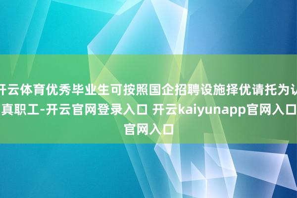 开云体育优秀毕业生可按照国企招聘设施择优请托为认真职工-开云官网登录入口 开云kaiyunapp官网入口