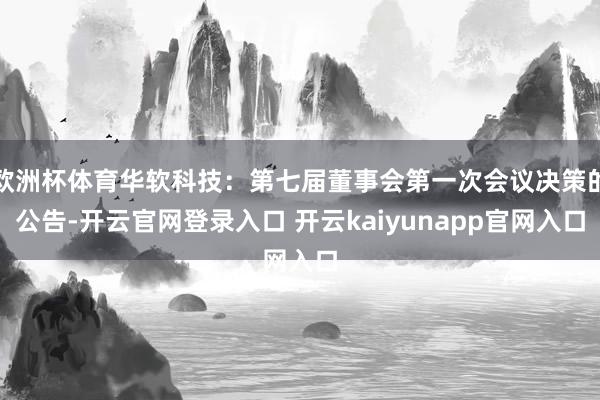 欧洲杯体育华软科技：第七届董事会第一次会议决策的公告-开云官网登录入口 开云kaiyunapp官网入口