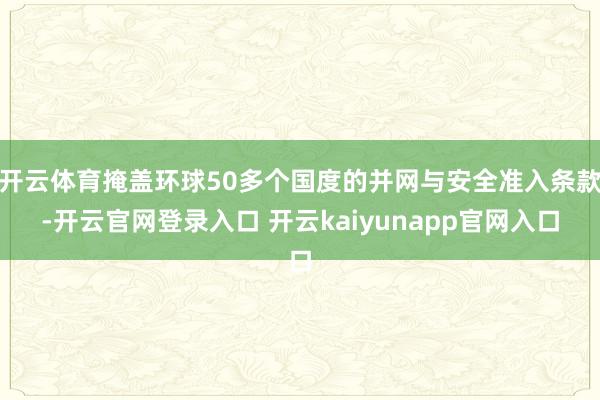 开云体育掩盖环球50多个国度的并网与安全准入条款-开云官网登录入口 开云kaiyunapp官网入口