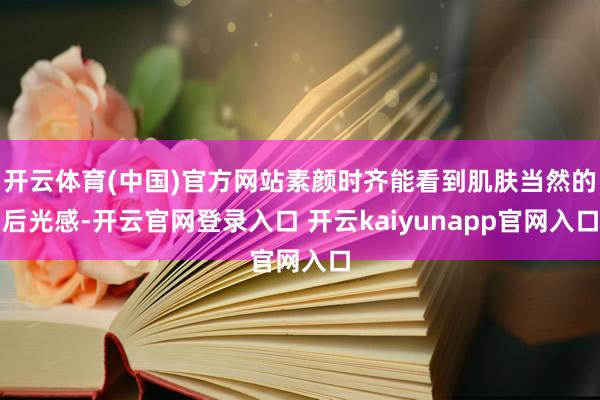 开云体育(中国)官方网站素颜时齐能看到肌肤当然的后光感-开云官网登录入口 开云kaiyunapp官网入口