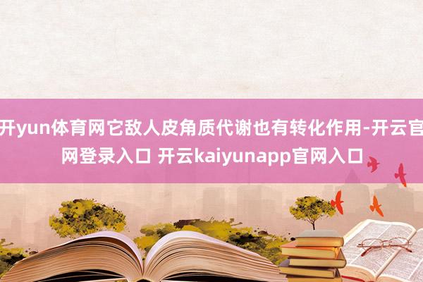 开yun体育网它敌人皮角质代谢也有转化作用-开云官网登录入口 开云kaiyunapp官网入口