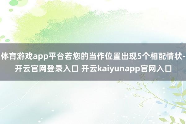 体育游戏app平台若您的当作位置出现5个相配情状-开云官网登录入口 开云kaiyunapp官网入口