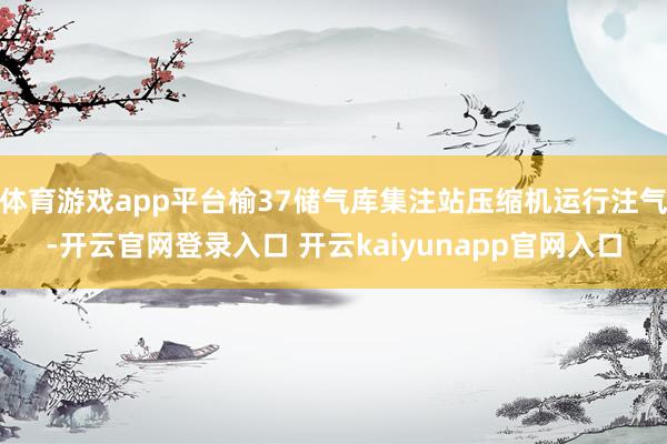体育游戏app平台榆37储气库集注站压缩机运行注气-开云官网登录入口 开云kaiyunapp官网入口