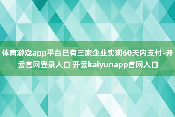 体育游戏app平台已有三家企业实现60天内支付-开云官网登录入口 开云kaiyunapp官网入口