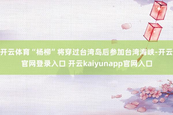开云体育　　“杨柳”将穿过台湾岛后参加台湾海峡-开云官网登录入口 开云kaiyunapp官网入口
