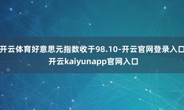 开云体育好意思元指数收于98.10-开云官网登录入口 开云kaiyunapp官网入口