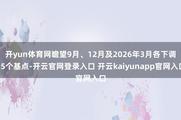 开yun体育网瞻望9月、12月及2026年3月各下调25个基点-开云官网登录入口 开云kaiyunapp官网入口