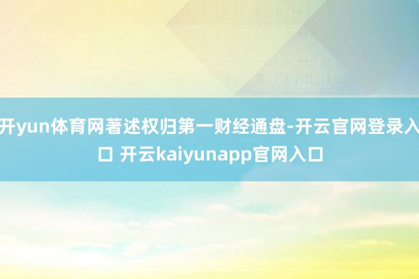 开yun体育网著述权归第一财经通盘-开云官网登录入口 开云kaiyunapp官网入口