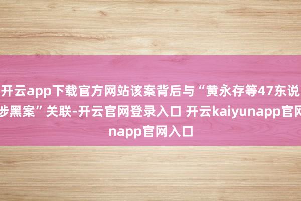 开云app下载官方网站该案背后与“黄永存等47东说念主涉黑案”关联-开云官网登录入口 开云kaiyunapp官网入口