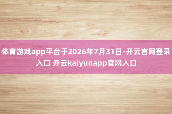 体育游戏app平台于2026年7月31日-开云官网登录入口 开云kaiyunapp官网入口
