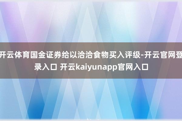 开云体育国金证券给以洽洽食物买入评级-开云官网登录入口 开云kaiyunapp官网入口
