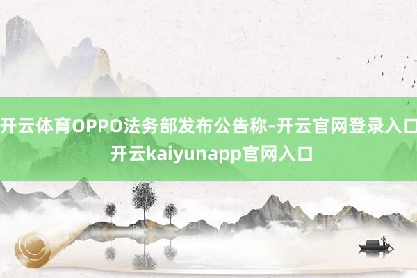 开云体育OPPO法务部发布公告称-开云官网登录入口 开云kaiyunapp官网入口