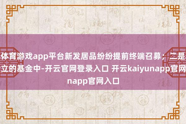 体育游戏app平台新发居品纷纷提前终端召募；二是新竖立的基金中-开云官网登录入口 开云kaiyunapp官网入口