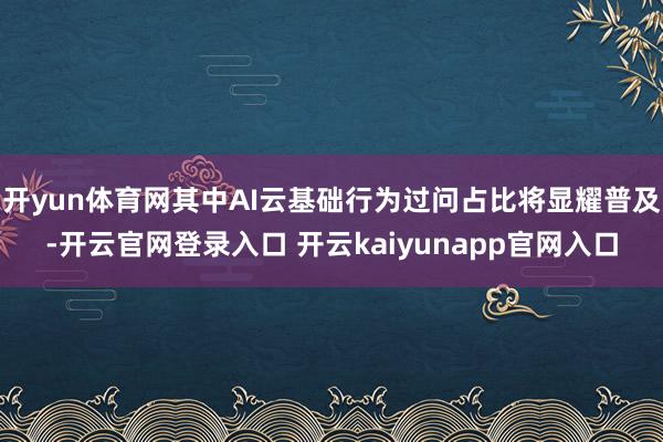 开yun体育网其中AI云基础行为过问占比将显耀普及-开云官网登录入口 开云kaiyunapp官网入口
