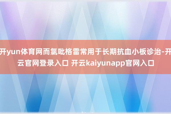 开yun体育网而氯吡格雷常用于长期抗血小板诊治-开云官网登录入口 开云kaiyunapp官网入口