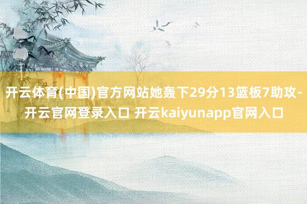开云体育(中国)官方网站她轰下29分13篮板7助攻-开云官网登录入口 开云kaiyunapp官网入口