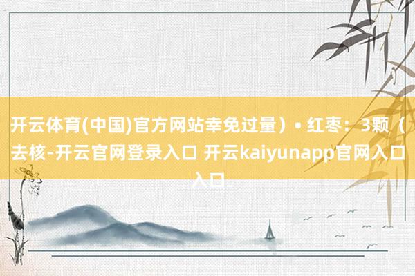 开云体育(中国)官方网站幸免过量）• 红枣：3颗（去核-开云官网登录入口 开云kaiyunapp官网入口