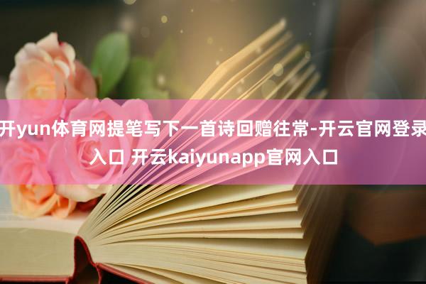 开yun体育网提笔写下一首诗回赠往常-开云官网登录入口 开云kaiyunapp官网入口