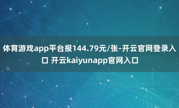 体育游戏app平台报144.79元/张-开云官网登录入口 开云kaiyunapp官网入口