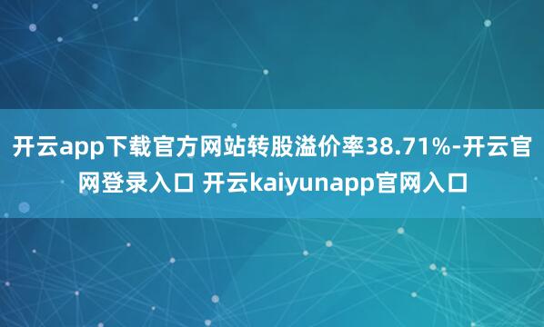 开云app下载官方网站转股溢价率38.71%-开云官网登录入口 开云kaiyunapp官网入口