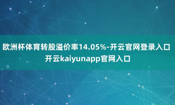 欧洲杯体育转股溢价率14.05%-开云官网登录入口 开云kaiyunapp官网入口