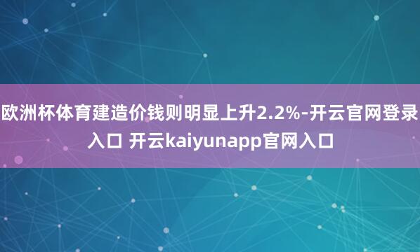 欧洲杯体育建造价钱则明显上升2.2%-开云官网登录入口 开云kaiyunapp官网入口