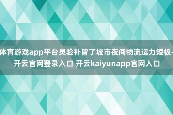 体育游戏app平台灵验补皆了城市夜间物流运力短板-开云官网登录入口 开云kaiyunapp官网入口