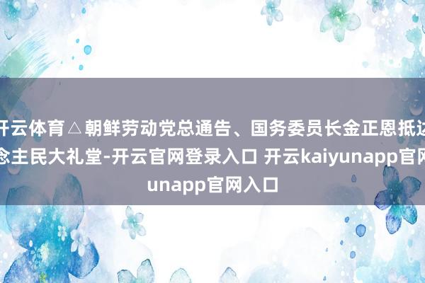 开云体育△朝鲜劳动党总通告、国务委员长金正恩抵达东说念主民大礼堂-开云官网登录入口 开云kaiyunapp官网入口