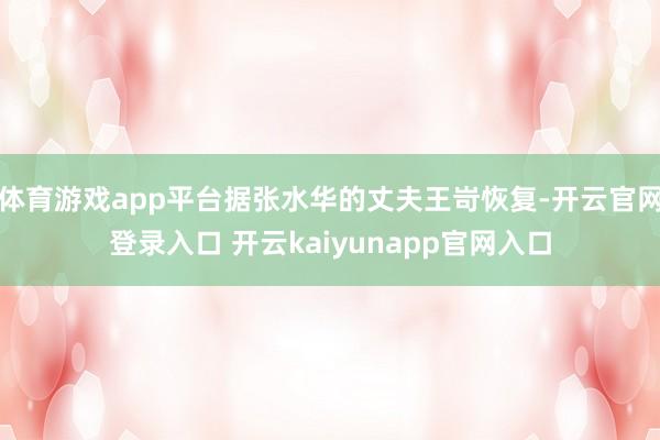 体育游戏app平台据张水华的丈夫王岢恢复-开云官网登录入口 开云kaiyunapp官网入口