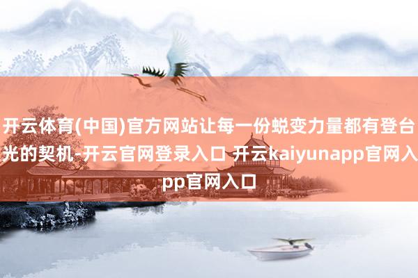 开云体育(中国)官方网站让每一份蜕变力量都有登台发光的契机-开云官网登录入口 开云kaiyunapp官网入口