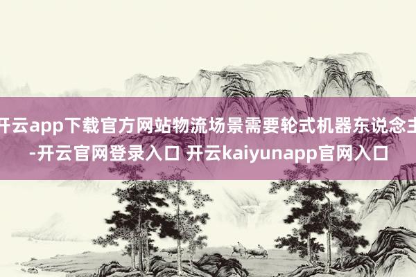 开云app下载官方网站物流场景需要轮式机器东说念主-开云官网登录入口 开云kaiyunapp官网入口