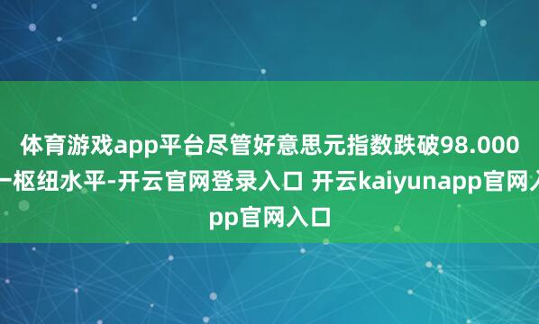 体育游戏app平台尽管好意思元指数跌破98.000这一枢纽水平-开云官网登录入口 开云kaiyunapp官网入口