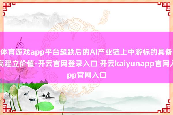 体育游戏app平台超跌后的AI产业链上中游标的具备较高建立价值-开云官网登录入口 开云kaiyunapp官网入口