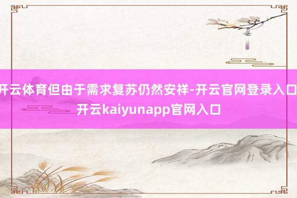 开云体育但由于需求复苏仍然安祥-开云官网登录入口 开云kaiyunapp官网入口