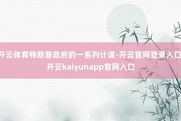 开云体育特朗普政府的一系列计谋-开云官网登录入口 开云kaiyunapp官网入口