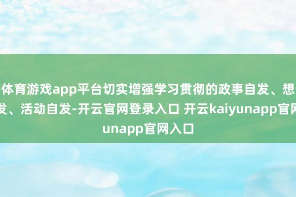 体育游戏app平台切实增强学习贯彻的政事自发、想想自发、活动自发-开云官网登录入口 开云kaiyunapp官网入口