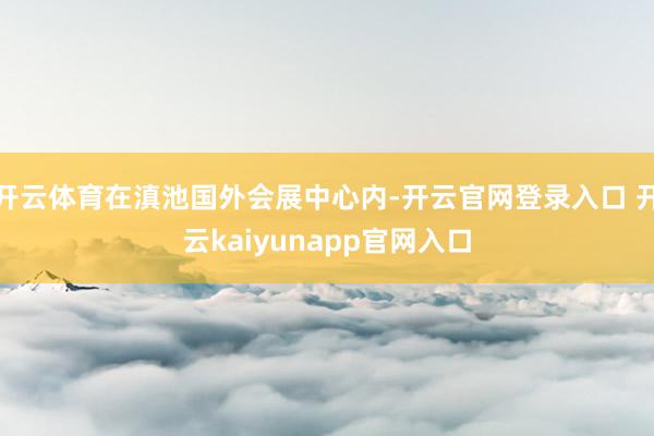开云体育在滇池国外会展中心内-开云官网登录入口 开云kaiyunapp官网入口