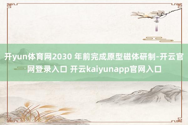 开yun体育网2030 年前完成原型磁体研制-开云官网登录入口 开云kaiyunapp官网入口