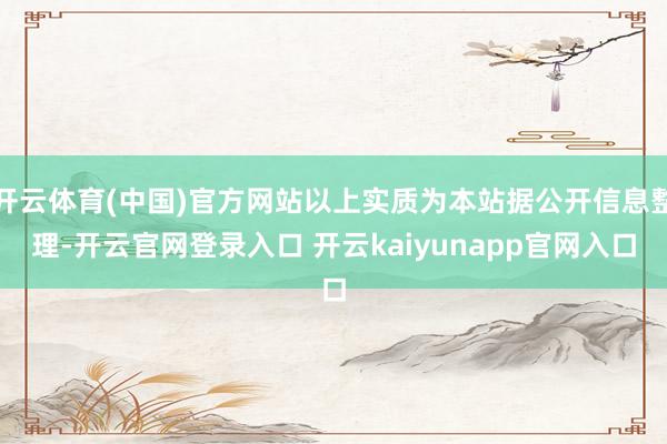 开云体育(中国)官方网站以上实质为本站据公开信息整理-开云官网登录入口 开云kaiyunapp官网入口