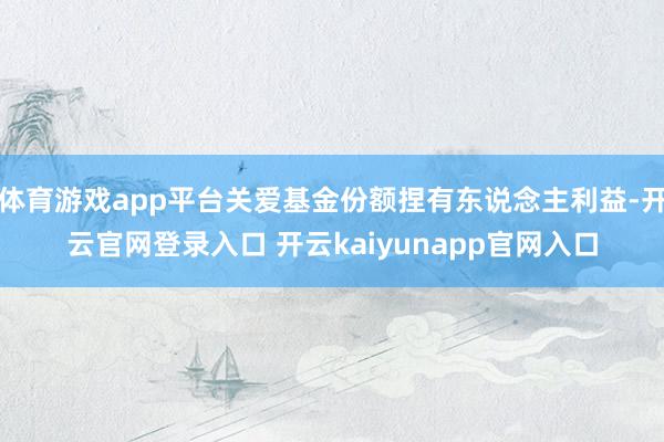体育游戏app平台关爱基金份额捏有东说念主利益-开云官网登录入口 开云kaiyunapp官网入口