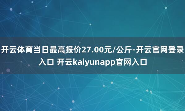 开云体育当日最高报价27.00元/公斤-开云官网登录入口 开云kaiyunapp官网入口