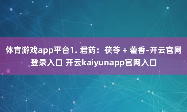 体育游戏app平台1. 君药:茯苓 + 藿香-开云官网登录入口 开云kaiyunapp官网入口