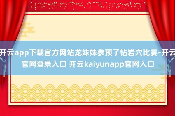 开云app下载官方网站龙妹妹参预了钻岩穴比赛-开云官网登录入口 开云kaiyunapp官网入口
